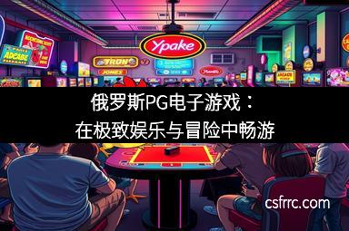 俄罗斯PG电子游戏：在极致娱乐与冒险中畅游